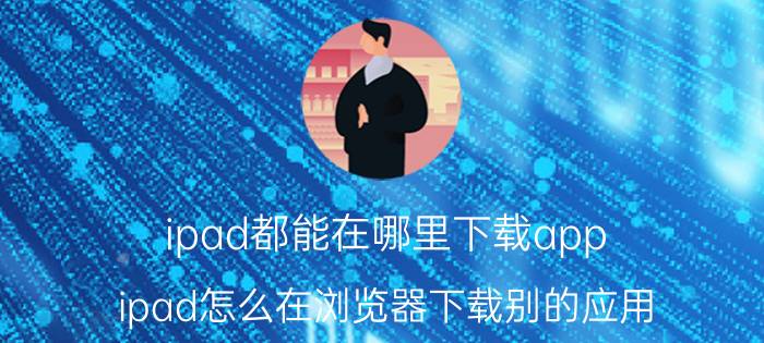 ipad都能在哪里下载app ipad怎么在浏览器下载别的应用？